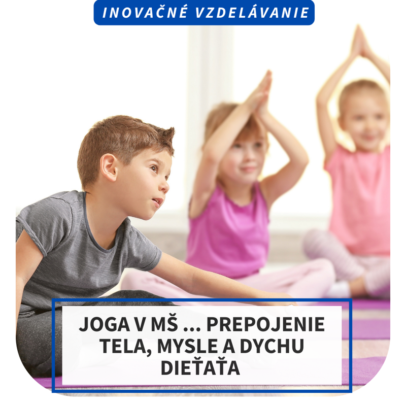 Inovačné vzdelávanie – Joga v MŠ... prepojenie tela, mysle a dychu dieťaťa Inovačné vzdelávanie – Joga v MŠ... prepojenie tela, mysle a dychu dieťaťa